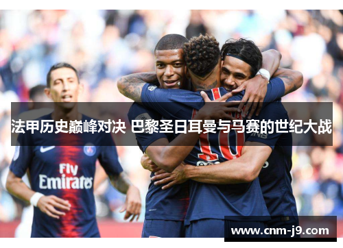 法甲历史巅峰对决 巴黎圣日耳曼与马赛的世纪大战 法甲历史巅峰对决 巴黎圣日耳曼与马赛的世纪大战