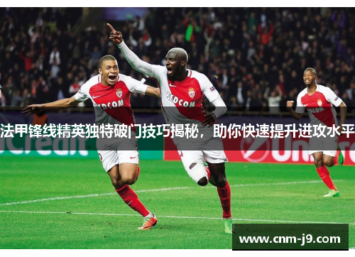 法甲锋线精英独特破门技巧揭秘,助你快速提升进攻水平 法甲锋线精英独特破门技巧揭秘,助你快速提升进攻水平