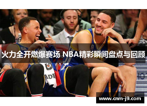 火力全开燃爆赛场 NBA精彩瞬间盘点与回顾