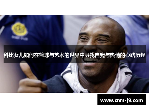 科比女儿如何在篮球与艺术的世界中寻找自我与热情的心路历程 科比女儿如何在篮球与艺术的世界中寻找自我与热情的心路历程