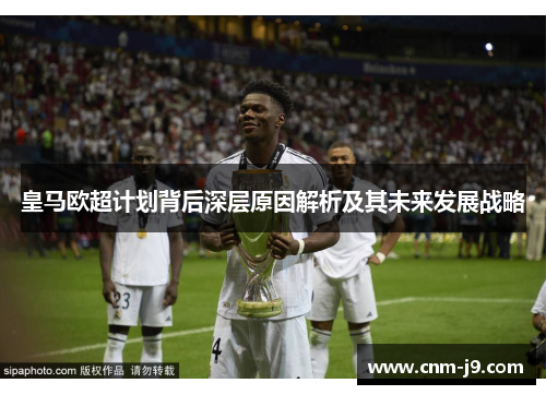 皇马欧超计划背后深层原因解析及其未来发展战略 皇马欧超计划背后深层原因解析及其未来发展战略