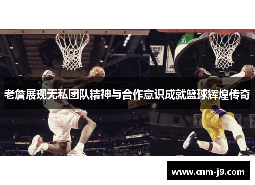 老詹展现无私团队精神与合作意识成就篮球辉煌传奇 老詹展现无私团队精神与合作意识成就篮球辉煌传奇
