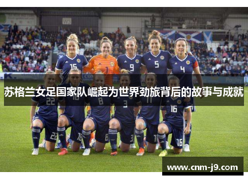 苏格兰女足国家队崛起为世界劲旅背后的故事与成就 苏格兰女足国家队崛起为世界劲旅背后的故事与成就