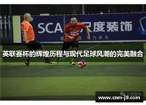 英联赛杯的辉煌历程与现代足球风潮的完美融合