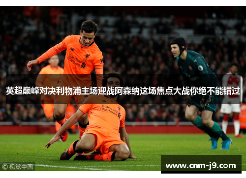 英超巅峰对决利物浦主场迎战阿森纳这场焦点大战你绝不能错过 英超巅峰对决利物浦主场迎战阿森纳这场焦点大战你绝不能错过