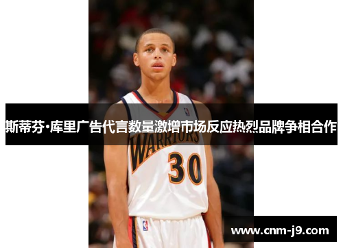 斯蒂芬·库里广告代言数量激增市场反应热烈品牌争相合作