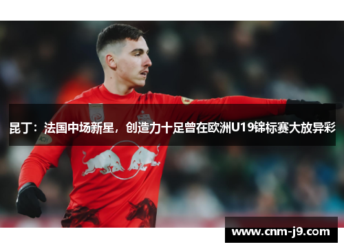 昆丁：法国中场新星，创造力十足曾在欧洲U19锦标赛大放异彩