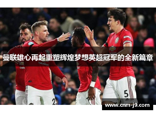 曼联雄心再起重塑辉煌梦想英超冠军的全新篇章