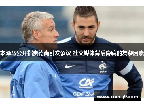 本泽马公开指责德尚引发争议 社交媒体背后隐藏的复杂因素