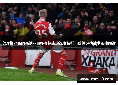 努涅斯对阵阿森纳亚洲杯赛场表现深度解析与价值评估战术影响解读