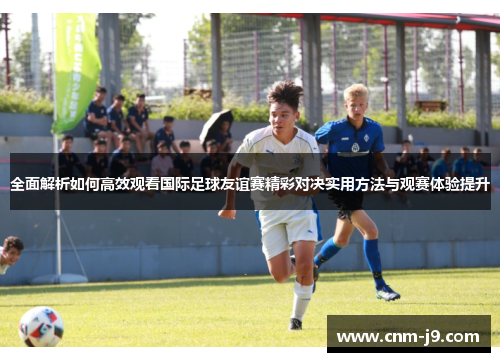 全面解析如何高效观看国际足球友谊赛精彩对决实用方法与观赛体验提升