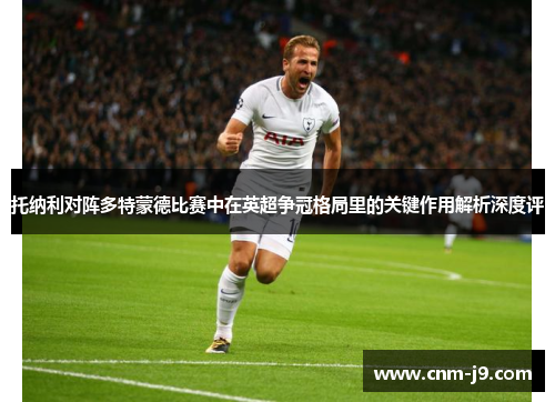 托纳利对阵多特蒙德比赛中在英超争冠格局里的关键作用解析深度评