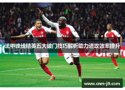 法甲锋线精英五大破门技巧解析助力进攻效率提升