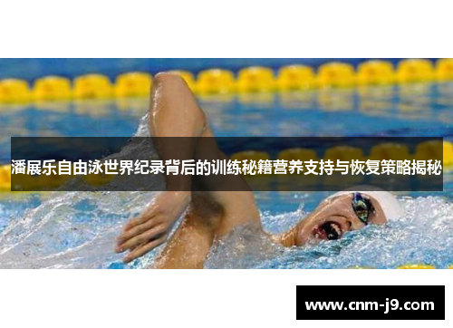 潘展乐自由泳世界纪录背后的训练秘籍营养支持与恢复策略揭秘