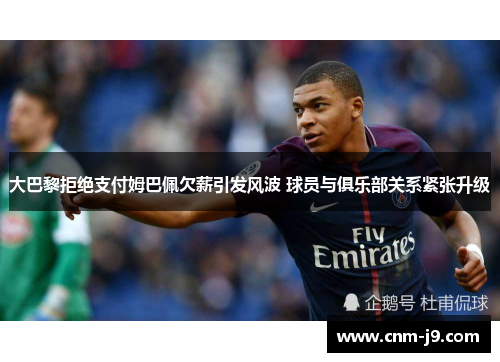 大巴黎拒绝支付姆巴佩欠薪引发风波 球员与俱乐部关系紧张升级