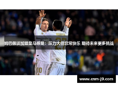 姆巴佩谈加盟皇马感受：压力大但非常快乐 期待未来更多挑战