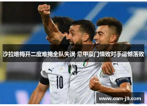 沙拉维梅开二度难掩全队失误 意甲豪门惜败对手遗憾落败