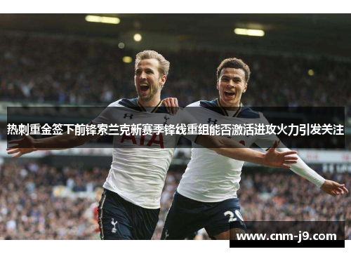热刺重金签下前锋索兰克新赛季锋线重组能否激活进攻火力引发关注