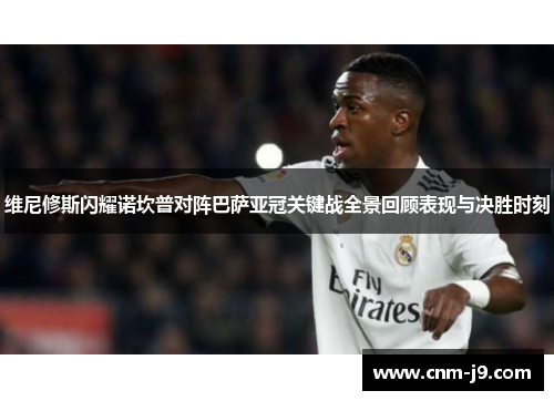 维尼修斯闪耀诺坎普对阵巴萨亚冠关键战全景回顾表现与决胜时刻