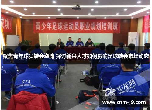 聚焦青年球员转会潮流 探讨新兴人才如何影响足球转会市场动态 聚焦青年球员转会潮流 探讨新兴人才如何影响足球转会市场动态