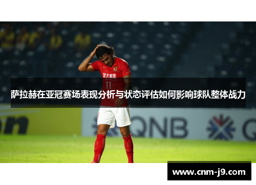 萨拉赫在亚冠赛场表现分析与状态评估如何影响球队整体战力 萨拉赫在亚冠赛场表现分析与状态评估如何影响球队整体战力