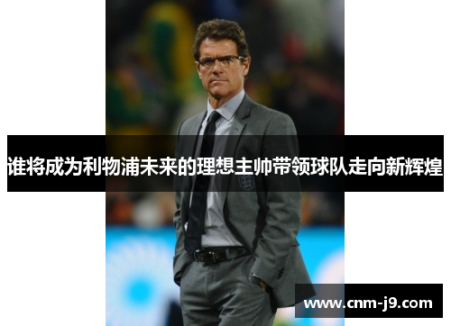 谁将成为利物浦未来的理想主帅带领球队走向新辉煌 谁将成为利物浦未来的理想主帅带领球队走向新辉煌