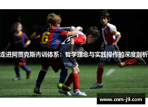 走进阿贾克斯青训体系:哲学理念与实践操作的深度剖析 走进阿贾克斯青训体系:哲学理念与实践操作的深度剖析