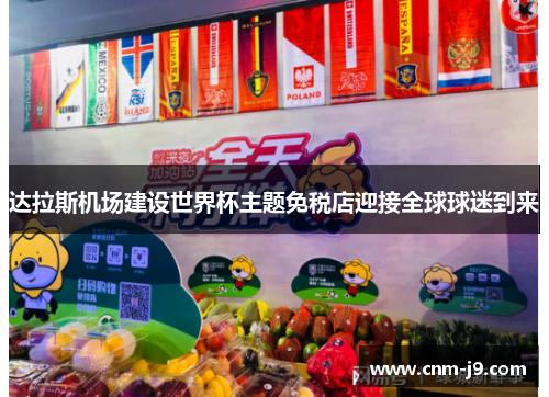 达拉斯机场建设世界杯主题免税店迎接全球球迷到来 达拉斯机场建设世界杯主题免税店迎接全球球迷到来