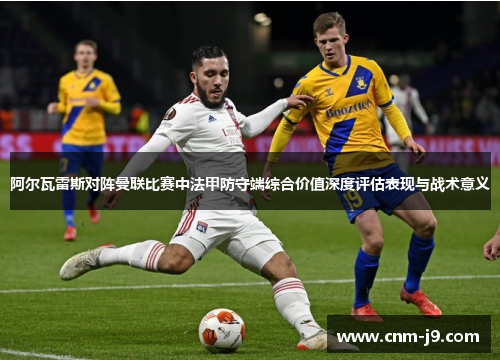 阿尔瓦雷斯对阵曼联比赛中法甲防守端综合价值深度评估表现与战术意义 阿尔瓦雷斯对阵曼联比赛中法甲防守端综合价值深度评估表现与战术意义
