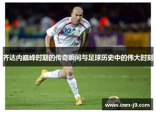 齐达内巅峰时期的传奇瞬间与足球历史中的伟大时刻 齐达内巅峰时期的传奇瞬间与足球历史中的伟大时刻