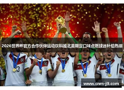 2026世界杯官方合作伙伴运动饮料推北美限定口味点燃球迷补给热潮